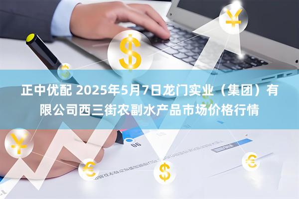 正中优配 2025年5月7日龙门实业（集团）有限公司西三街农副水产品市场价格行情