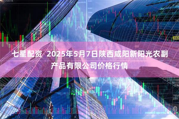 七星配资 2025年5月7日陕西咸阳新阳光农副产品有限公司价格行情