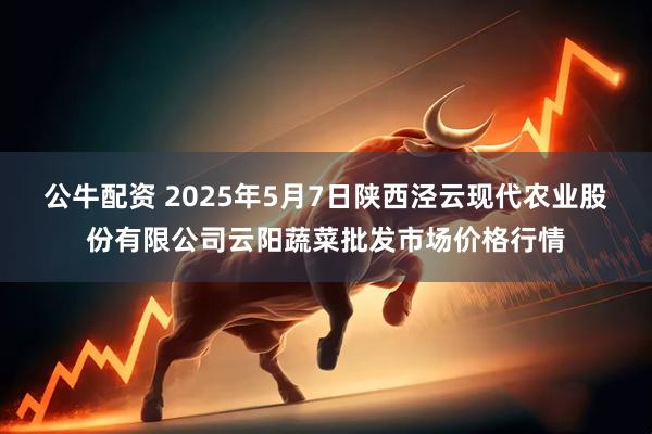 公牛配资 2025年5月7日陕西泾云现代农业股份有限公司云阳蔬菜批发市场价格行情