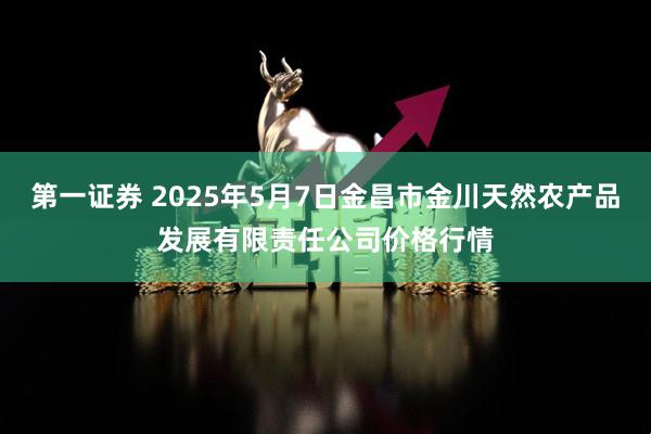 第一证券 2025年5月7日金昌市金川天然农产品发展有限责任公司价格行情