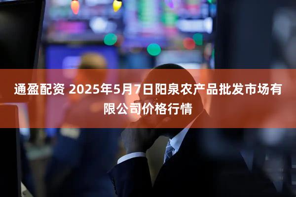 通盈配资 2025年5月7日阳泉农产品批发市场有限公司价格行情
