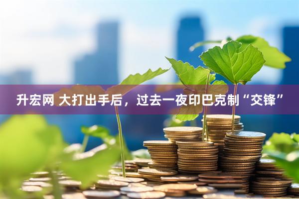 升宏网 大打出手后，过去一夜印巴克制“交锋”