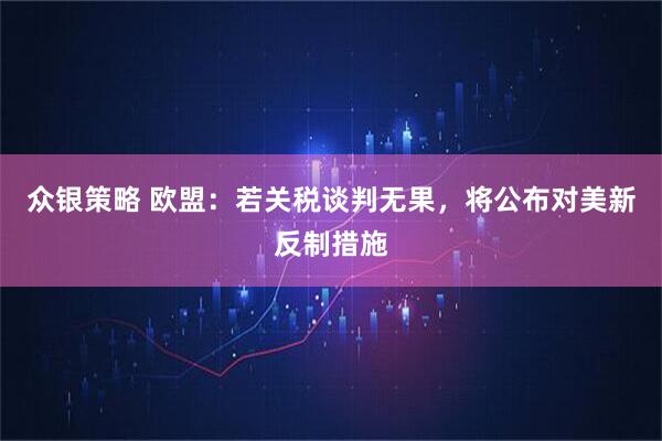 众银策略 欧盟：若关税谈判无果，将公布对美新反制措施