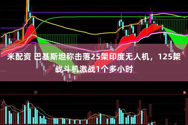 米配资 巴基斯坦称击落25架印度无人机，125架战斗机激战1个多小时