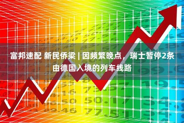 富邦速配 新民侨梁 | 因频繁晚点，瑞士暂停2条由德国入境的列车线路