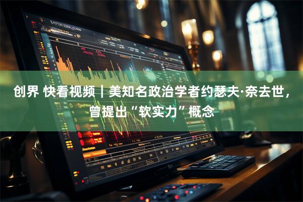 创界 快看视频｜美知名政治学者约瑟夫·奈去世，曾提出“软实力”概念