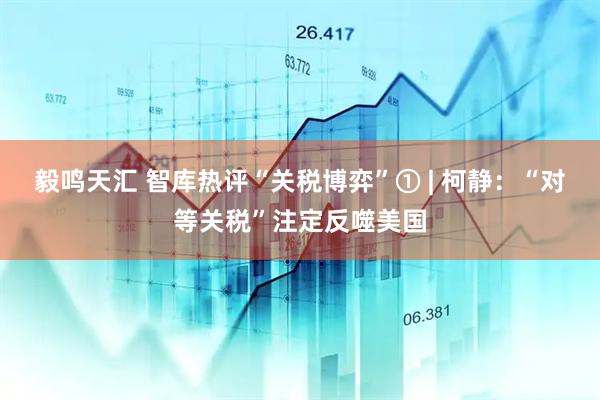 毅鸣天汇 智库热评“关税博弈”① | 柯静：“对等关税”注定反噬美国