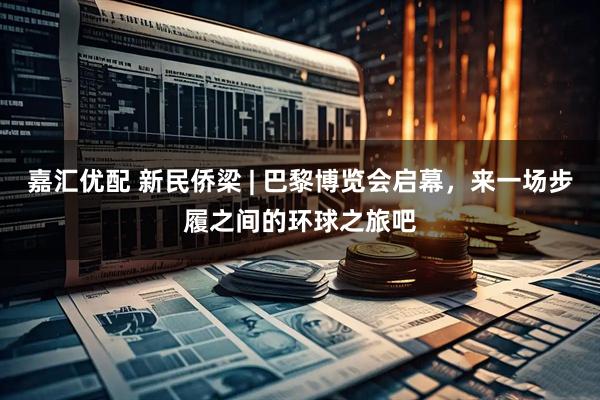 嘉汇优配 新民侨梁 | 巴黎博览会启幕，来一场步履之间的环球之旅吧