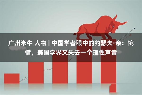 广州米牛 人物 | 中国学者眼中的约瑟夫·奈：惋惜，美国学界又失去一个理性声音