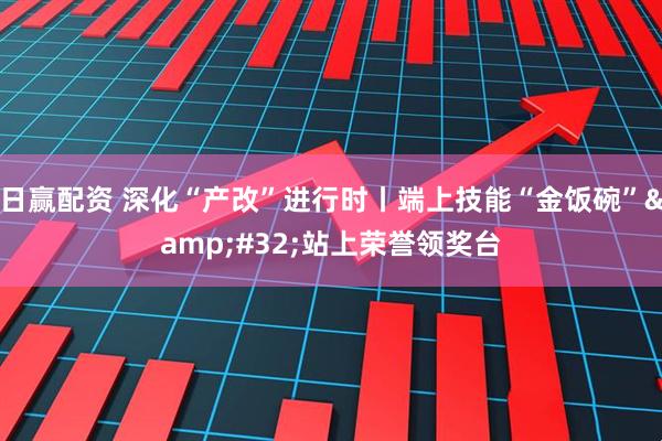 日赢配资 深化“产改”进行时丨端上技能“金饭碗”&#32;站上荣誉领奖台