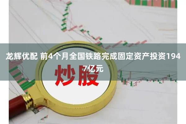 龙辉优配 前4个月全国铁路完成固定资产投资1947亿元