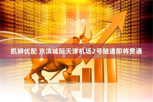 凯狮优配 京滨城际天津机场2号隧道即将贯通