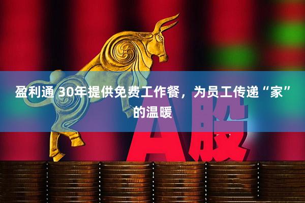 盈利通 30年提供免费工作餐，为员工传递“家”的温暖