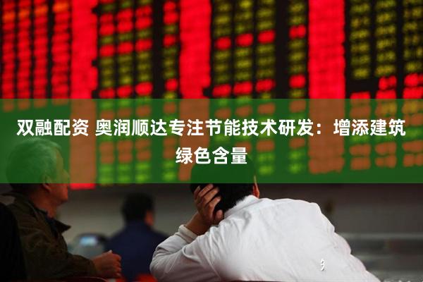 双融配资 奥润顺达专注节能技术研发：增添建筑绿色含量