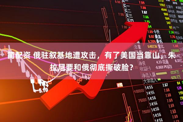 简配资 俄驻叙基地遭攻击，有了美国当靠山，朱拉尼要和俄彻底撕破脸？