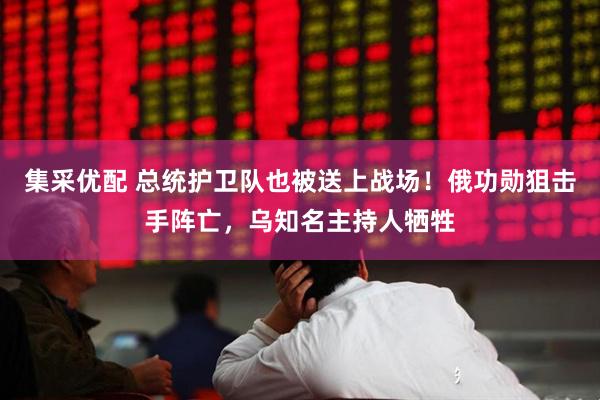 集采优配 总统护卫队也被送上战场！俄功勋狙击手阵亡，乌知名主持人牺牲