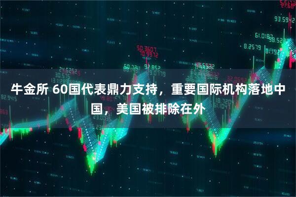 牛金所 60国代表鼎力支持，重要国际机构落地中国，美国被排除在外