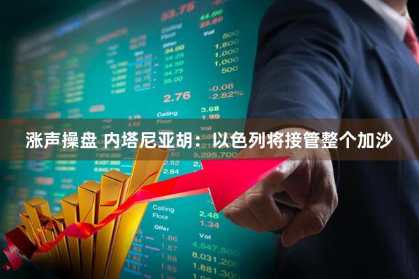 涨声操盘 内塔尼亚胡：以色列将接管整个加沙