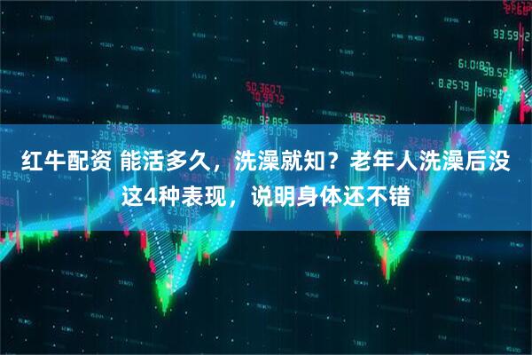 红牛配资 能活多久，洗澡就知？老年人洗澡后没这4种表现，说明身体还不错