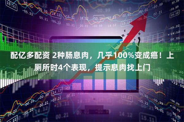 配亿多配资 2种肠息肉，几乎100%变成癌！上厕所时4个表现，提示息肉找上门