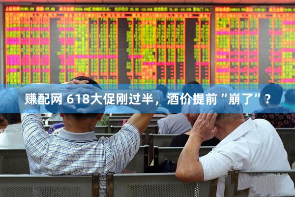 赚配网 618大促刚过半，酒价提前“崩了”？