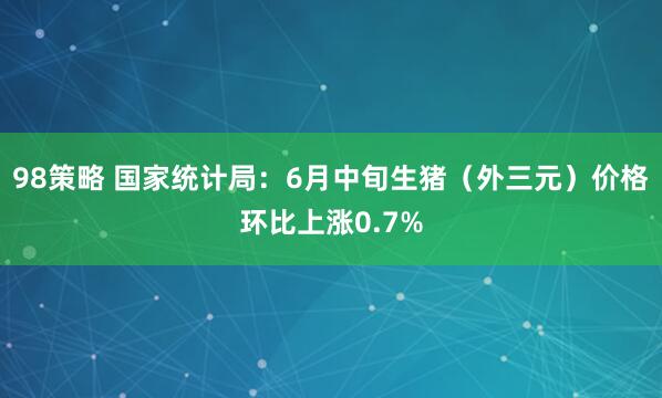 98策略 国家统计局：6月中旬生猪（外三元）价格环比上涨0.7%