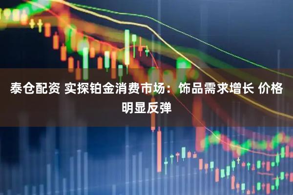 泰仓配资 实探铂金消费市场：饰品需求增长 价格明显反弹
