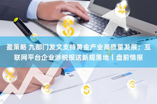盈策略 九部门发文支持黄金产业高质量发展；互联网平台企业涉税报送新规落地丨盘前情报