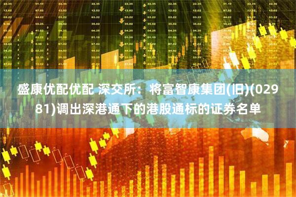 盛康优配优配 深交所：将富智康集团(旧)(02981)调出深港通下的港股通标的证券名单