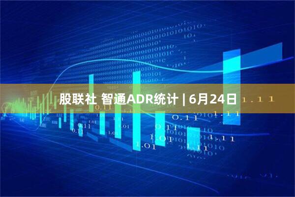 股联社 智通ADR统计 | 6月24日