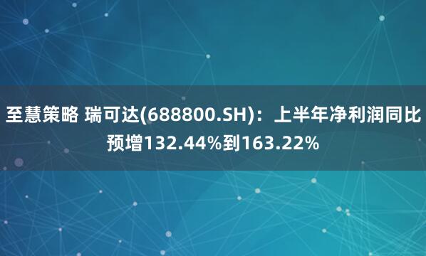 至慧策略 瑞可达(688800.SH)：上半年净利润同比预增132.44%到163.22%