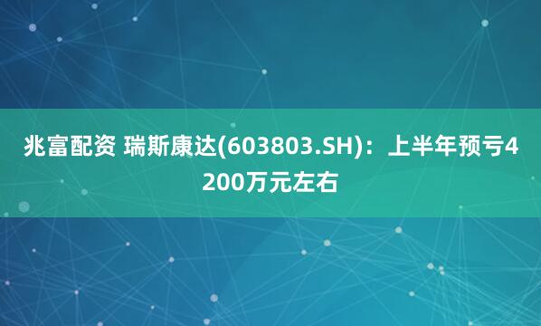 兆富配资 瑞斯康达(603803.SH)：上半年预亏4200万元左右