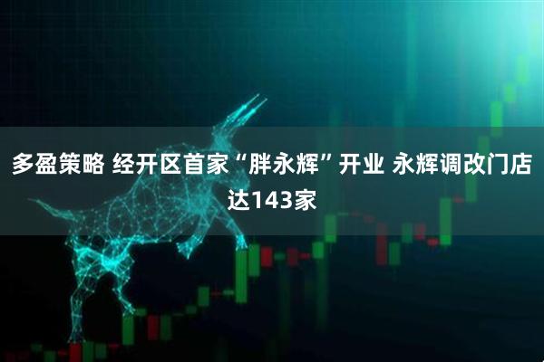 多盈策略 经开区首家“胖永辉”开业 永辉调改门店达143家