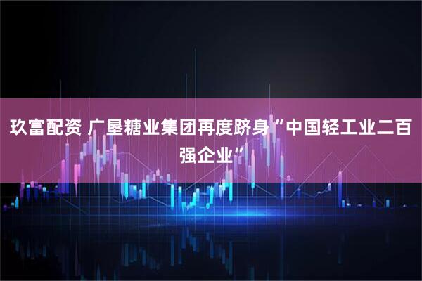 玖富配资 广垦糖业集团再度跻身“中国轻工业二百强企业”