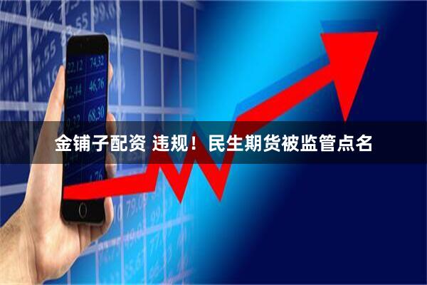 金铺子配资 违规！民生期货被监管点名