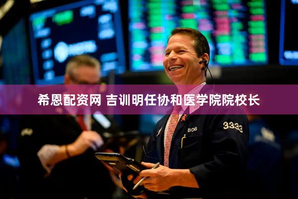 希恩配资网 吉训明任协和医学院院校长