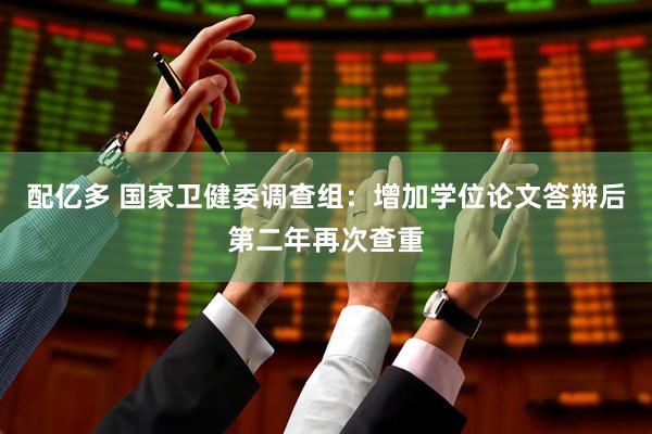 配亿多 国家卫健委调查组：增加学位论文答辩后第二年再次查重
