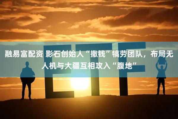 融易富配资 影石创始人“撒钱”犒劳团队，布局无人机与大疆互相攻入“腹地”