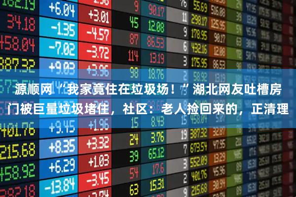 源顺网 “我家竟住在垃圾场！”湖北网友吐槽房门被巨量垃圾堵住，社区：老人捡回来的，正清理
