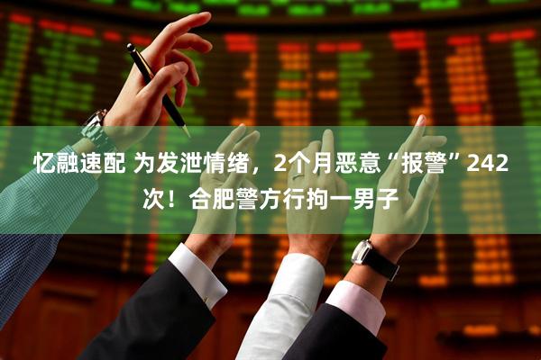 忆融速配 为发泄情绪，2个月恶意“报警”242次！合肥警方行拘一男子