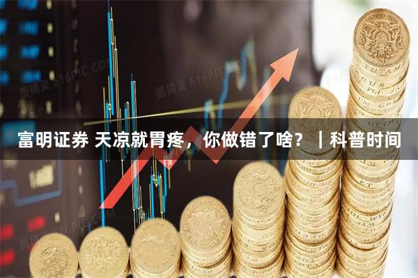 富明证券 天凉就胃疼，你做错了啥？｜科普时间