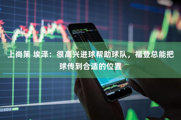 上尚策 埃泽：很高兴进球帮助球队，福登总能把球传到合适的位置