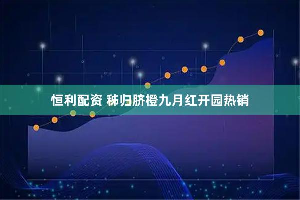 恒利配资 秭归脐橙九月红开园热销