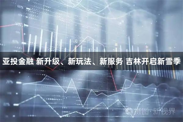 亚投金融 新升级、新玩法、新服务 吉林开启新雪季