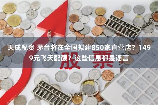 天成配资 茅台将在全国拟建850家直营店？1499元飞天配额？这些信息都是谣言