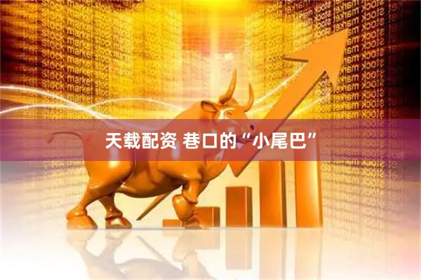 天载配资 巷口的“小尾巴”