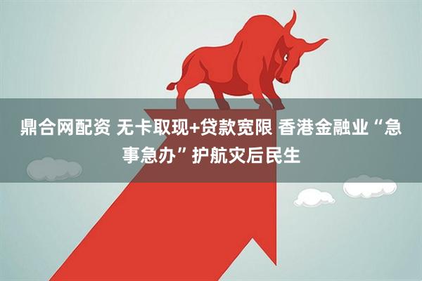 鼎合网配资 无卡取现+贷款宽限 香港金融业“急事急办”护航灾后民生