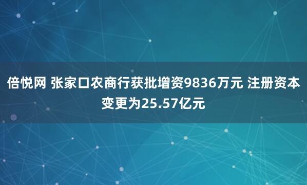 倍悦网 张家口农商行获批增资9836万元 注册资本变更为25.57亿元