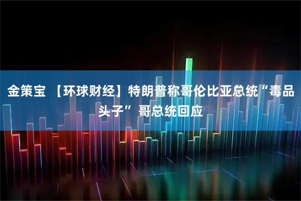 金策宝 【环球财经】特朗普称哥伦比亚总统“毒品头子” 哥总统回应