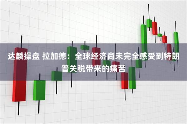 达麟操盘 拉加德：全球经济尚未完全感受到特朗普关税带来的痛苦